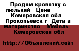 Продам кроватку с люлькай › Цена ­ 3 000 - Кемеровская обл., Прокопьевск г. Дети и материнство » Мебель   . Кемеровская обл.